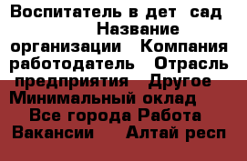 Воспитатель в дет. сад N113 › Название организации ­ Компания-работодатель › Отрасль предприятия ­ Другое › Минимальный оклад ­ 1 - Все города Работа » Вакансии   . Алтай респ.